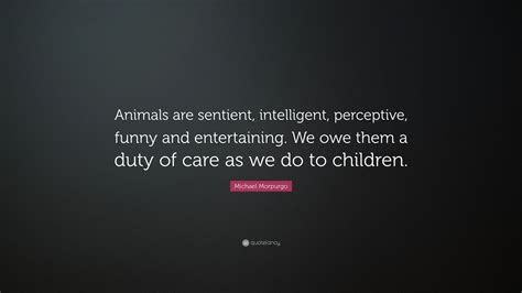 Michael Morpurgo Quote: “Animals are sentient, intelligent, perceptive, funny and entertaining ...