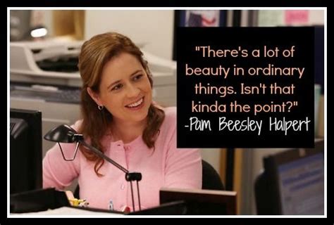 The Office, Pam Beesley Halpert - There's a lot of beauty in ordinary things. Isn't that kinda ...