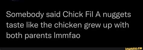 Somebody said Chick Fil A nuggets taste like the chicken grew up with both parents Immfao - iFunny
