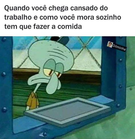 Quando você chega cansado do trabalho e como você mora sozinho tem que ...