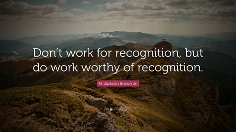 H. Jackson Brown Jr. Quote: “Don’t work for recognition, but do work worthy of recognition.”