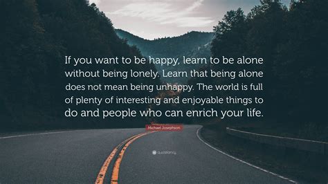 Michael Josephson Quote: “If you want to be happy, learn to be alone without being lonely. Learn ...