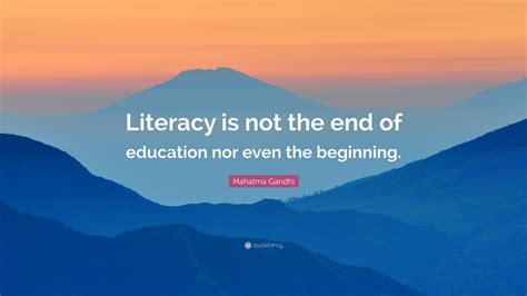 Mahatma Gandhi Quote: “Literacy is not the end of education nor even the beginning.”