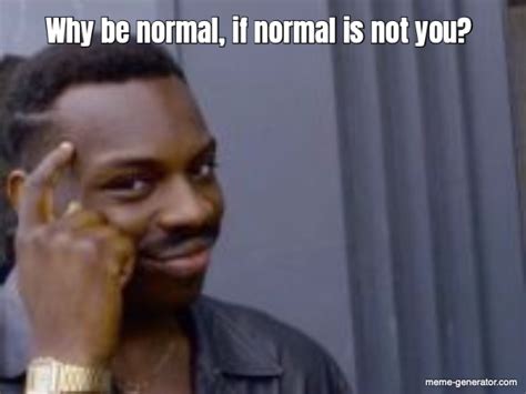 Why be normal, if normal is not you? - Meme Generator