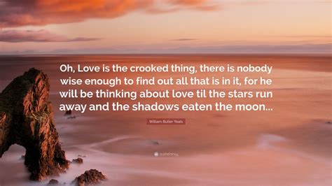 William Butler Yeats Quote: “Oh, Love is the crooked thing, there is nobody wise enough to find ...