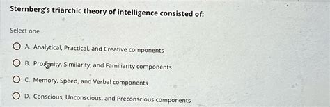 VIDEO solution: Sternberg's triarchic theory of intelligence consisted of: Select one A ...