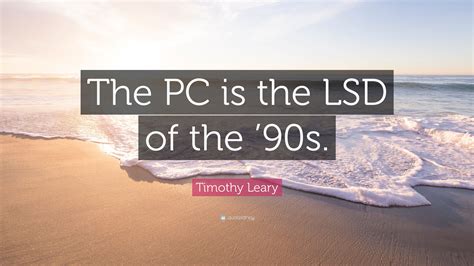 Timothy Leary Quote: “The PC is the LSD of the ’90s.”