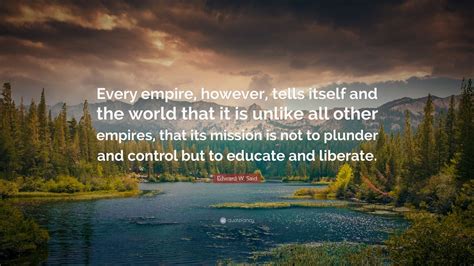 Edward W. Said Quote: “Every empire, however, tells itself and the world that it is unlike all ...