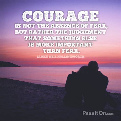 “Courage is not the absence of fear, but rather the judgement that something else is more ...