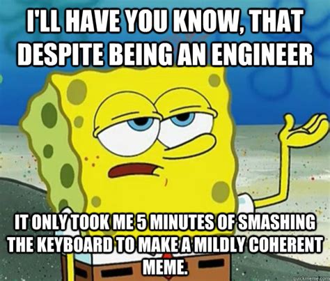 I'll have you know, that despite being an engineer it only took me 5 minutes of smashing the ...