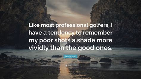 Ben Hogan Quote: “Like most professional golfers, I have a tendency to remember my poor shots a ...