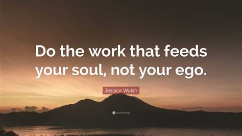 Jessica Walsh Quote: “Do the work that feeds your soul, not your ego.”