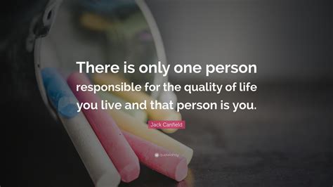 Jack Canfield Quote: “There is only one person responsible for the quality of life you live and ...