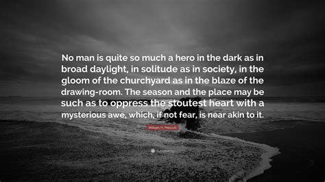 William H. Prescott Quote: “No man is quite so much a hero in the dark as in broad daylight, in ...