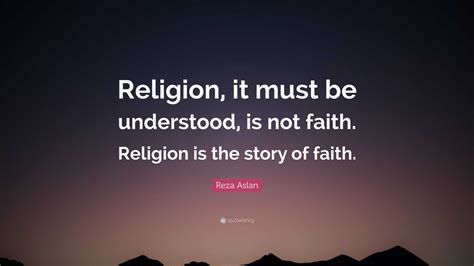 Reza Aslan Quote: “Religion, it must be understood, is not faith. Religion is the story of faith.”