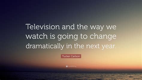 Tucker Carlson Quote: “Television and the way we watch is going to change dramatically in the ...