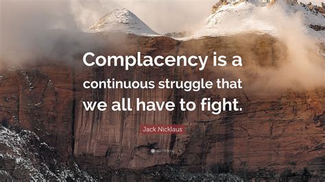 Jack Nicklaus Quote: “Complacency is a continuous struggle that we all ...