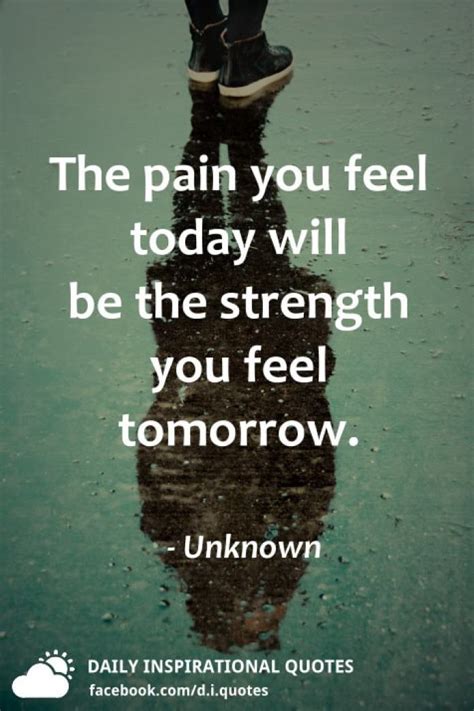 The pain you feel today will be the strength you feel tomorrow. - Unknown