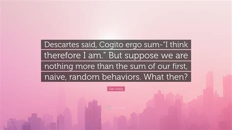 Dan Ariely Quote: “Descartes said, Cogito ergo sum-“I think therefore I am.” But suppose we are ...