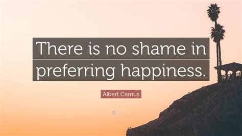 Albert Camus Quote: “There is no shame in preferring happiness.”