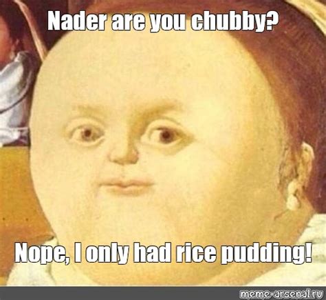 Meme: "Nader are you chubby? Nope, I only had rice pudding!" - All Templates - Meme-arsenal.com