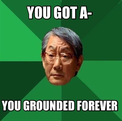 Meme Creator - Funny YOU GOT A- YOU GROUNDED FOREVER Meme Generator at ...