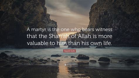 Sayyid Qutb Quote: “A martyr is the one who bears witness that the Shari’ah of Allah is more ...