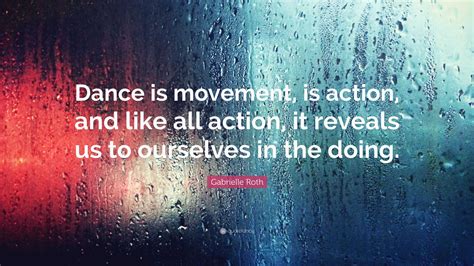 Gabrielle Roth Quote: “Dance is movement, is action, and like all action, it reveals us to ...