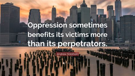 Andrew Solomon Quote: “Oppression sometimes benefits its victims more ...