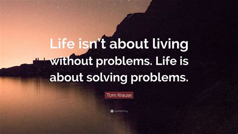 Tom Krause Quote: “Life isn’t about living without problems. Life is about solving problems.”