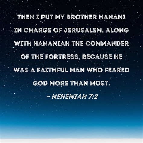 Nehemiah 7:2 Then I put my brother Hanani in charge of Jerusalem, along with Hananiah the ...