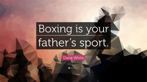 Dana White Quote: “Boxing is your father’s sport.”