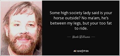 Hank Williams, Jr. quote: Some high society lady said is your horse outside? No...