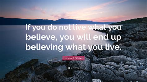 Fulton J. Sheen Quote: “If you do not live what you believe, you will end up believing what you ...