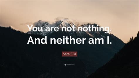 Sara Ella Quote: “You are not nothing. And neither am I.”