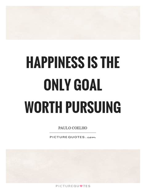 Happiness is the only goal worth pursuing | Picture Quotes