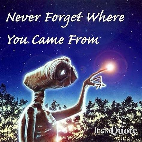 Never forget where you came from Quotes E.T. MOVIE by That One Girl ...