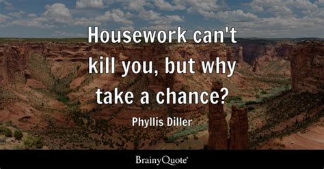 Phyllis Diller - Housework can't kill you, but why take a...