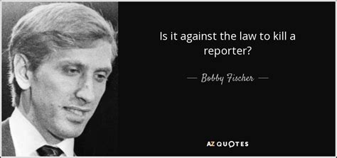 Bobby Fischer quote: Is it against the law to kill a reporter?