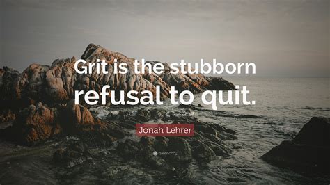 Jonah Lehrer Quote: “Grit is the stubborn refusal to quit.”