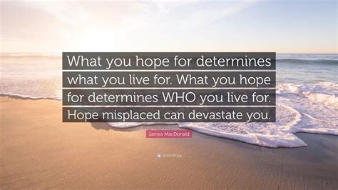 James MacDonald Quote: “What you hope for determines what you live for ...