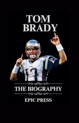 TOM BRADY BOOK: The Epic Life and Biography of Former American Football Quarterback Tom Brady ...