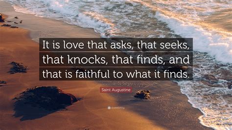 Saint Augustine Quote: “It is love that asks, that seeks, that knocks, that finds, and that is ...