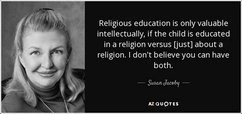 Susan Jacoby quote: Religious education is only valuable intellectually ...