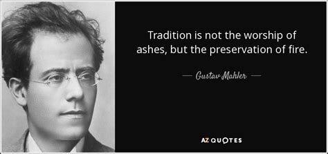 Gustav Mahler quote: Tradition is not the worship of ashes, but the ...