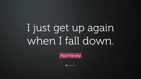 Paul Harvey Quote: “I just get up again when I fall down.”