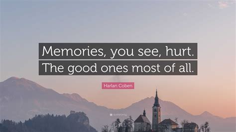 Harlan Coben Quote: “Memories, you see, hurt. The good ones most of all.”