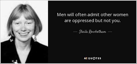 Sheila Rowbotham quote: Men will often admit other women are oppressed but not...