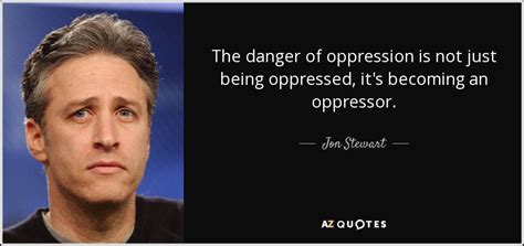 Jon Stewart quote: The danger of oppression is not just being oppressed ...