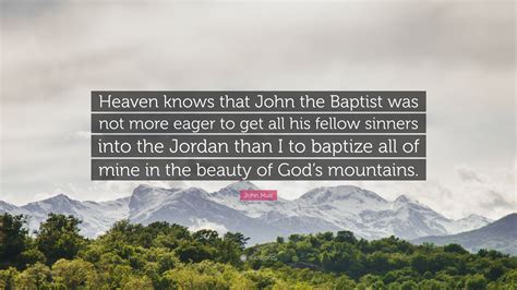 John Muir Quote: “Heaven knows that John the Baptist was not more eager ...